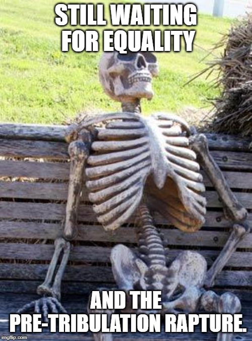 Waiting Skeleton | STILL WAITING FOR EQUALITY; AND THE PRE-TRIBULATION RAPTURE. | image tagged in memes,waiting skeleton | made w/ Imgflip meme maker