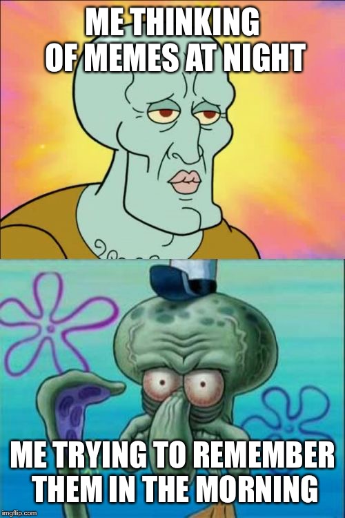 Squidward | ME THINKING OF MEMES AT NIGHT; ME TRYING TO REMEMBER THEM IN THE MORNING | image tagged in memes,squidward | made w/ Imgflip meme maker