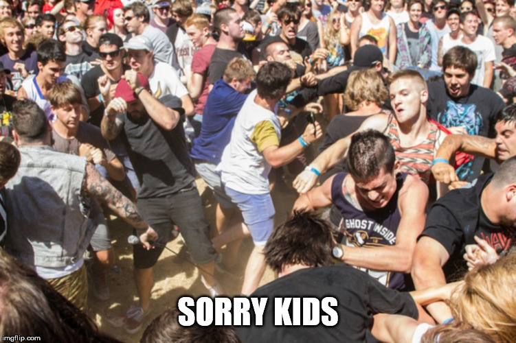 Mosh pit | SORRY KIDS | image tagged in mosh pit | made w/ Imgflip meme maker