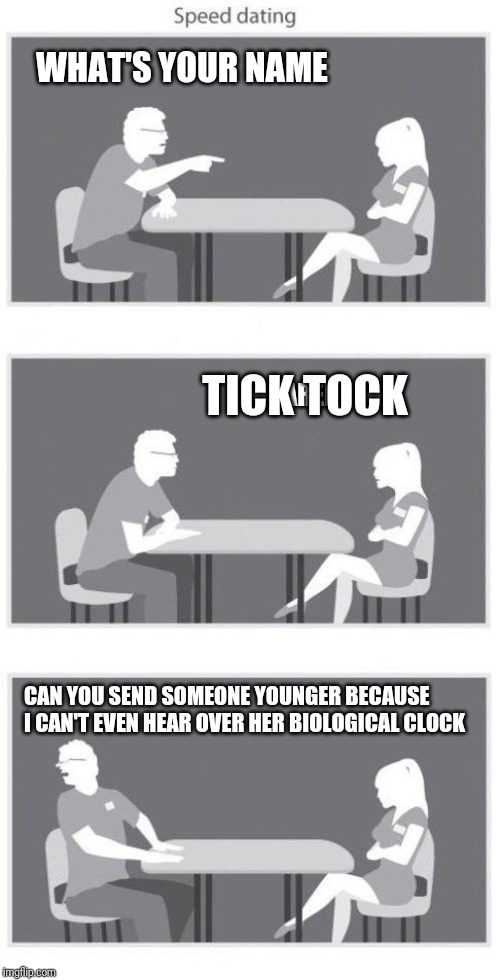 Speed dating a childless woman | WHAT'S YOUR NAME; TICK TOCK; KAREN; CAN YOU SEND SOMEONE YOUNGER BECAUSE I CAN'T EVEN HEAR OVER HER BIOLOGICAL CLOCK | image tagged in speed dating | made w/ Imgflip meme maker