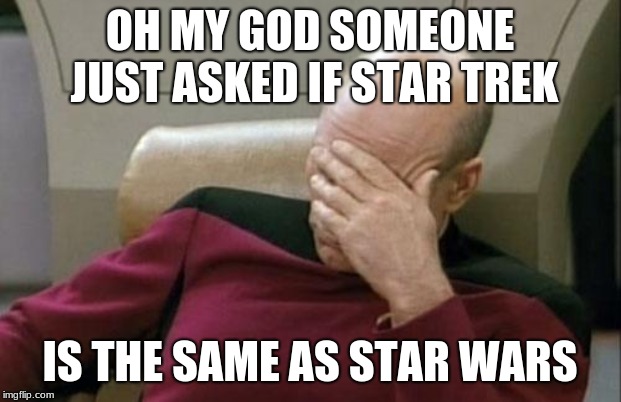Captain Picard Facepalm | OH MY GOD SOMEONE JUST ASKED IF STAR TREK; IS THE SAME AS STAR WARS | image tagged in memes,captain picard facepalm | made w/ Imgflip meme maker
