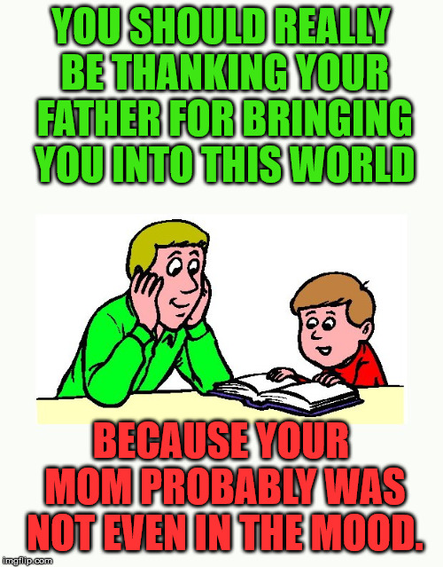 Thank your father you are here. |  YOU SHOULD REALLY BE THANKING YOUR FATHER FOR BRINGING YOU INTO THIS WORLD; BECAUSE YOUR MOM PROBABLY WAS NOT EVEN IN THE MOOD. | image tagged in meme,fatherhood,thankful,funny | made w/ Imgflip meme maker