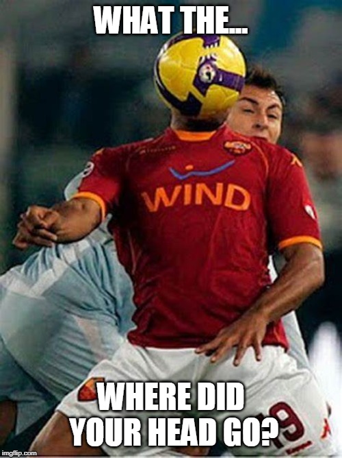 Where did your head go? | WHAT THE... WHERE DID YOUR HEAD GO? | image tagged in head,soccer,soccer ball | made w/ Imgflip meme maker