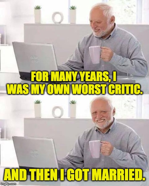 Hide the Pain Harold Meme | FOR MANY YEARS, I WAS MY OWN WORST CRITIC. AND THEN I GOT MARRIED. | image tagged in memes,hide the pain harold | made w/ Imgflip meme maker