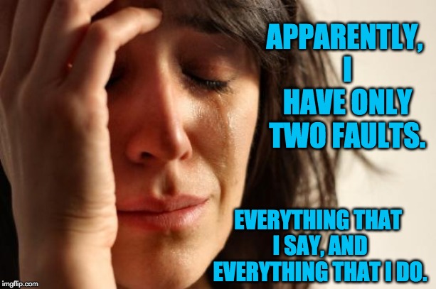 First World Problems Meme | APPARENTLY, I HAVE ONLY TWO FAULTS. EVERYTHING THAT I SAY, AND EVERYTHING THAT I DO. | image tagged in memes,first world problems | made w/ Imgflip meme maker