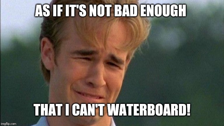 crying dawson | AS IF IT'S NOT BAD ENOUGH THAT I CAN'T WATERBOARD! | image tagged in crying dawson | made w/ Imgflip meme maker