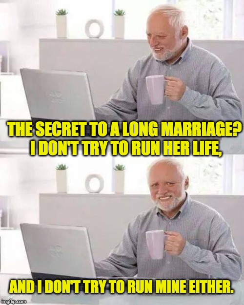Hide the Pain Harold | THE SECRET TO A LONG MARRIAGE?  I DON'T TRY TO RUN HER LIFE, AND I DON'T TRY TO RUN MINE EITHER. | image tagged in memes,hide the pain harold | made w/ Imgflip meme maker