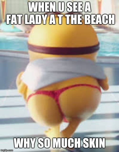 Thicc Minion | WHEN U SEE A FAT LADY A T THE BEACH; WHY SO MUCH SKIN | image tagged in thicc minion | made w/ Imgflip meme maker