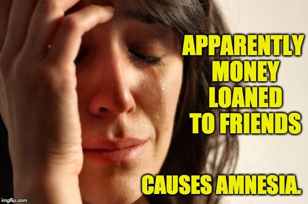 First World Problems | APPARENTLY MONEY LOANED TO FRIENDS; CAUSES AMNESIA. | image tagged in memes,first world problems | made w/ Imgflip meme maker