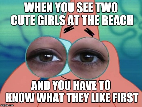 WHEN YOU SEE TWO CUTE GIRLS AT THE BEACH; AND YOU HAVE TO KNOW WHAT THEY LIKE FIRST | image tagged in patrick star,spongebob,funny memes | made w/ Imgflip meme maker