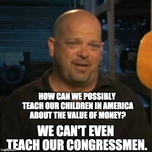 Rick From Pawn Stars | HOW CAN WE POSSIBLY TEACH OUR CHILDREN IN AMERICA ABOUT THE VALUE OF MONEY? WE CAN'T EVEN TEACH OUR CONGRESSMEN. | image tagged in rick from pawn stars | made w/ Imgflip meme maker