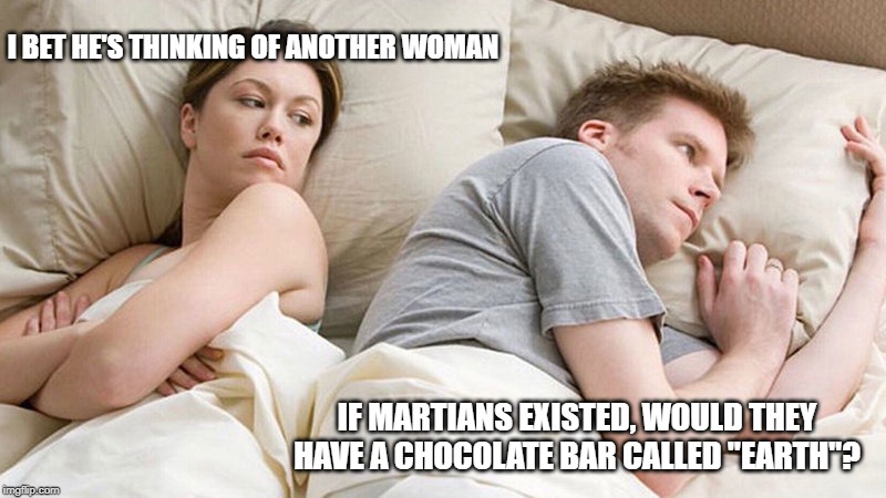 I bet he's thinking of other woman  | I BET HE'S THINKING OF ANOTHER WOMAN; IF MARTIANS EXISTED, WOULD THEY HAVE A CHOCOLATE BAR CALLED "EARTH"? | image tagged in i bet he's thinking of other woman | made w/ Imgflip meme maker