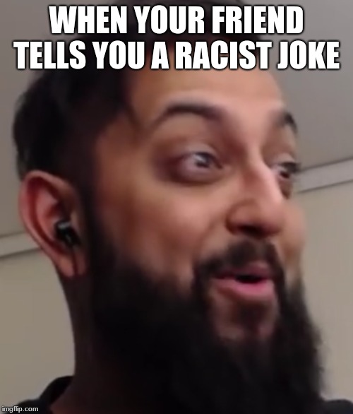 aw yes, the lost art of offensive jokes | WHEN YOUR FRIEND TELLS YOU A RACIST JOKE | image tagged in idk | made w/ Imgflip meme maker
