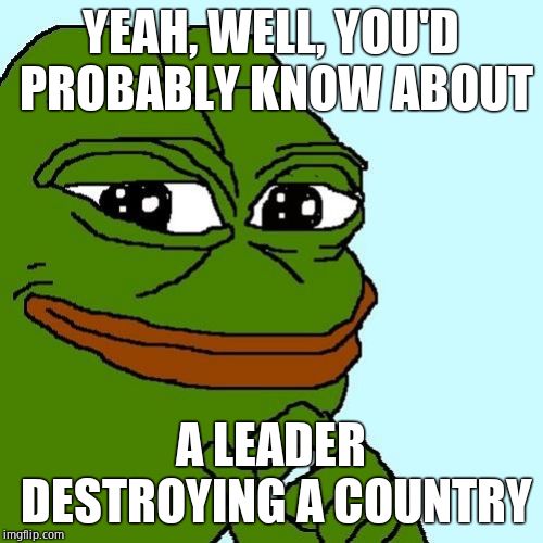 Smug Pepe | YEAH, WELL, YOU'D PROBABLY KNOW ABOUT A LEADER DESTROYING A COUNTRY | image tagged in smug pepe | made w/ Imgflip meme maker