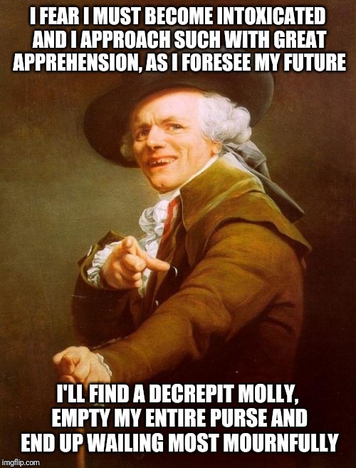 Joseph Ducreux | I FEAR I MUST BECOME INTOXICATED AND I APPROACH SUCH WITH GREAT APPREHENSION, AS I FORESEE MY FUTURE; I'LL FIND A DECREPIT MOLLY, EMPTY MY ENTIRE PURSE AND END UP WAILING MOST MOURNFULLY | image tagged in memes,joseph ducreux | made w/ Imgflip meme maker