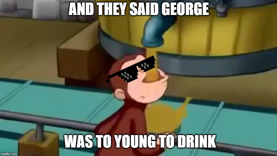 Curious George Apple Cider | AND THEY SAID GEORGE; WAS TO YOUNG TO DRINK | image tagged in curious george apple cider | made w/ Imgflip meme maker