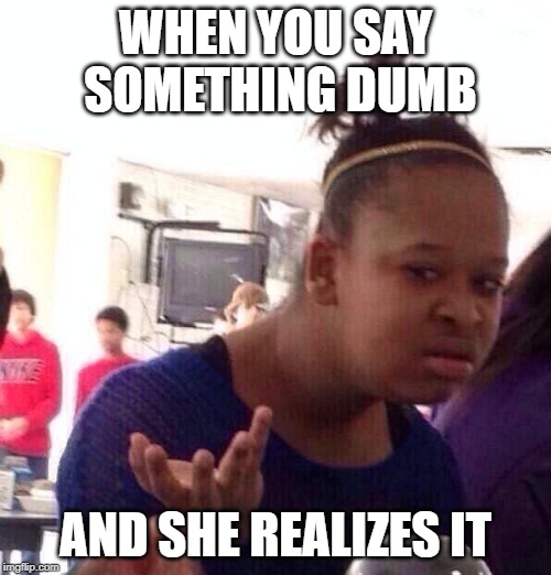 Black Girl Wat | WHEN YOU SAY SOMETHING DUMB; AND SHE REALIZES IT | image tagged in memes,black girl wat | made w/ Imgflip meme maker