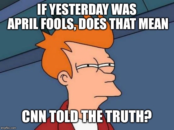 Somehow I doubt it. | IF YESTERDAY WAS APRIL FOOLS, DOES THAT MEAN; CNN TOLD THE TRUTH? | image tagged in memes,futurama fry,funny,politics,cnn fake news,april fools day | made w/ Imgflip meme maker