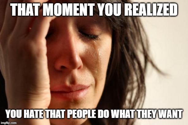 This is dedicated to the millennials and snowflakes that bitch about everything. | THAT MOMENT YOU REALIZED; YOU HATE THAT PEOPLE DO WHAT THEY WANT | image tagged in memes,first world problems | made w/ Imgflip meme maker