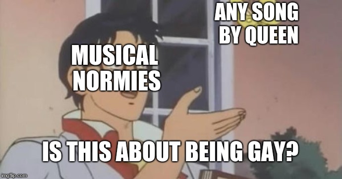 Is This a Pigeon | ANY SONG BY QUEEN; MUSICAL NORMIES; IS THIS ABOUT BEING GAY? | image tagged in is this a pigeon | made w/ Imgflip meme maker