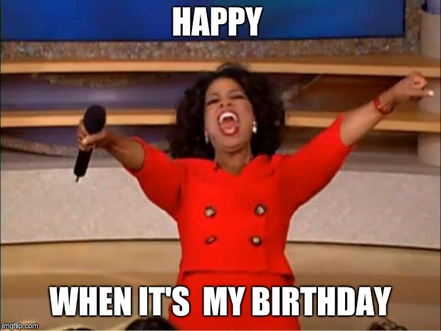 Oprah You Get A Meme | HAPPY; WHEN IT'S  MY BIRTHDAY | image tagged in memes,oprah you get a | made w/ Imgflip meme maker