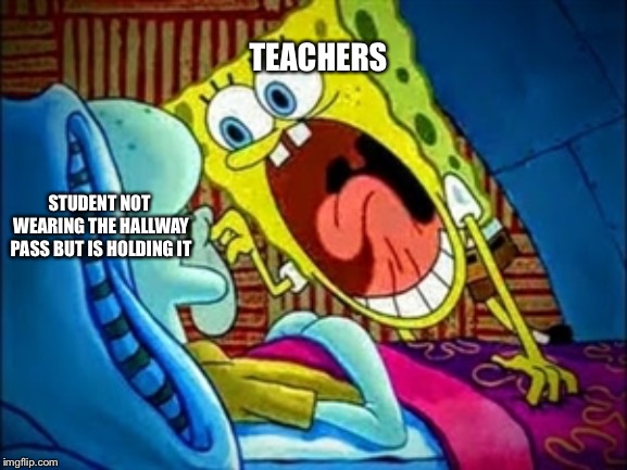 spongebob yelling | TEACHERS; STUDENT NOT WEARING THE HALLWAY PASS BUT IS HOLDING IT | image tagged in spongebob yelling | made w/ Imgflip meme maker