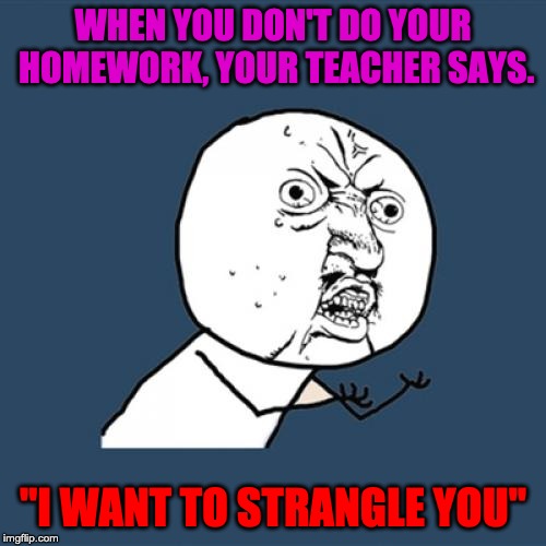 Y U No | WHEN YOU DON'T DO YOUR HOMEWORK, YOUR TEACHER SAYS. "I WANT TO STRANGLE YOU" | image tagged in memes,y u no | made w/ Imgflip meme maker