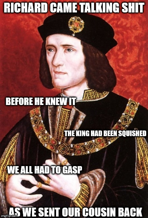 Rumor has it the Richard did not believe the Holy Roman and French kings were natural engineers, until... | RICHARD CAME TALKING SHIT; BEFORE HE KNEW IT; THE KING HAD BEEN SQUISHED; WE ALL HAD TO GASP; AS WE SENT OUR COUSIN BACK | image tagged in king richard iii,history,poem,french royal,british royals | made w/ Imgflip meme maker