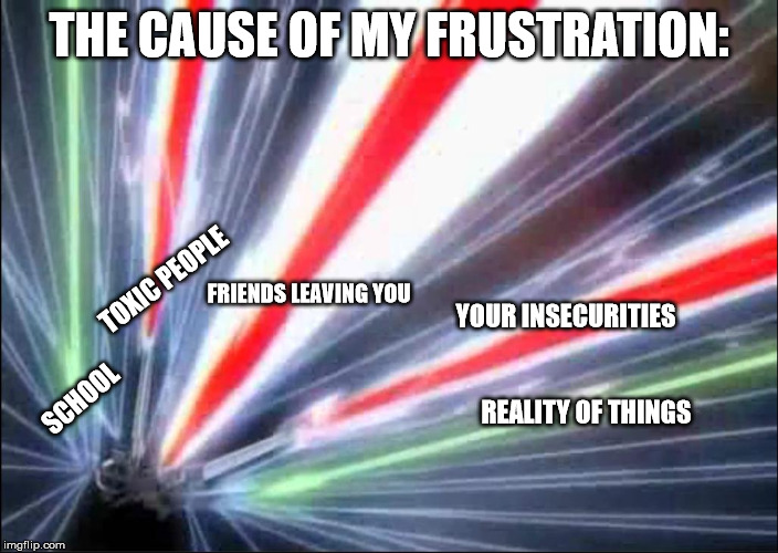 Blastin' Away | THE CAUSE OF MY FRUSTRATION:; TOXIC PEOPLE; FRIENDS LEAVING YOU; YOUR INSECURITIES; REALITY OF THINGS; SCHOOL | image tagged in blastin' away | made w/ Imgflip meme maker