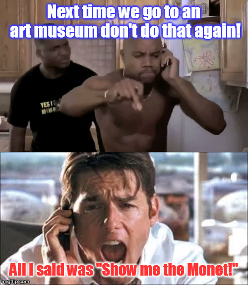 Sometimes asking won't get it done, you have to demand what you want... | Next time we go to an art museum don't do that again! All I said was "Show me the Monet!" | image tagged in show me the money | made w/ Imgflip meme maker