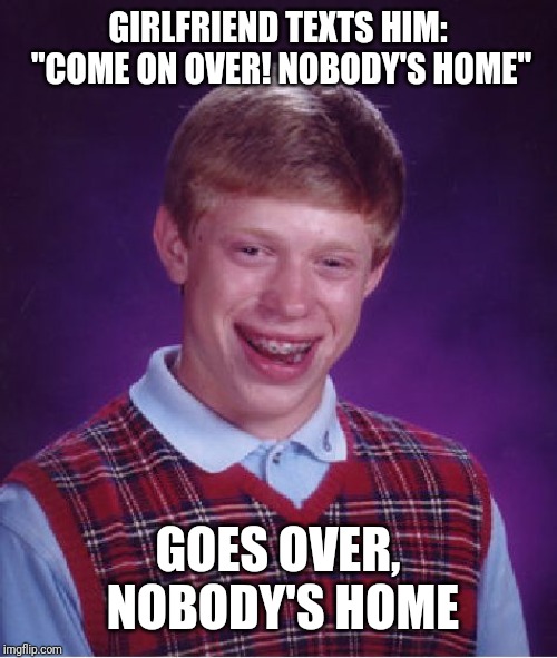 Bad Luck Brian | GIRLFRIEND TEXTS HIM: "COME ON OVER! NOBODY'S HOME"; GOES OVER, NOBODY'S HOME | image tagged in memes,bad luck brian | made w/ Imgflip meme maker