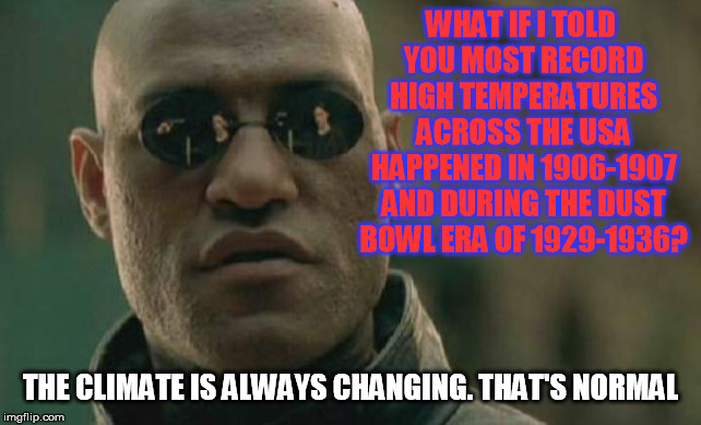 Danger we're all going to die (someday) but not from global climate warming change propaganda. | WHAT IF I TOLD YOU MOST RECORD HIGH TEMPERATURES ACROSS THE USA HAPPENED IN 1906-1907 AND DURING THE DUST BOWL ERA OF 1929-1936? THE CLIMATE IS ALWAYS CHANGING. THAT'S NORMAL | image tagged in memes,matrix morpheus | made w/ Imgflip meme maker