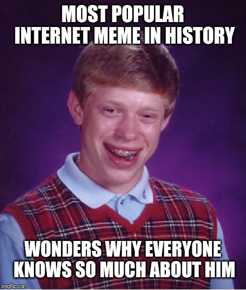 Bad Luck Brian | MOST POPULAR INTERNET MEME IN HISTORY; WONDERS WHY EVERYONE KNOWS SO MUCH ABOUT HIM | image tagged in memes,bad luck brian | made w/ Imgflip meme maker