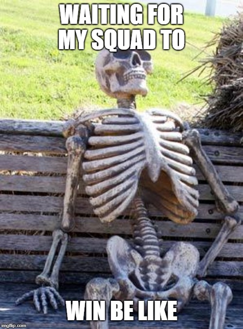 Waiting Skeleton | WAITING FOR MY SQUAD TO; WIN BE LIKE | image tagged in memes,waiting skeleton | made w/ Imgflip meme maker