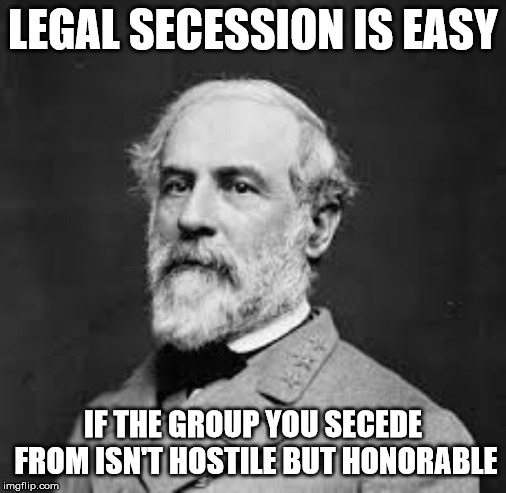 Robert E Lee | LEGAL SECESSION IS EASY IF THE GROUP YOU SECEDE FROM ISN'T HOSTILE BUT HONORABLE | image tagged in robert e lee | made w/ Imgflip meme maker
