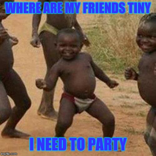 Third World Success Kid Meme | WHERE ARE MY FRIENDS TINY; I NEED TO PARTY | image tagged in memes,third world success kid | made w/ Imgflip meme maker