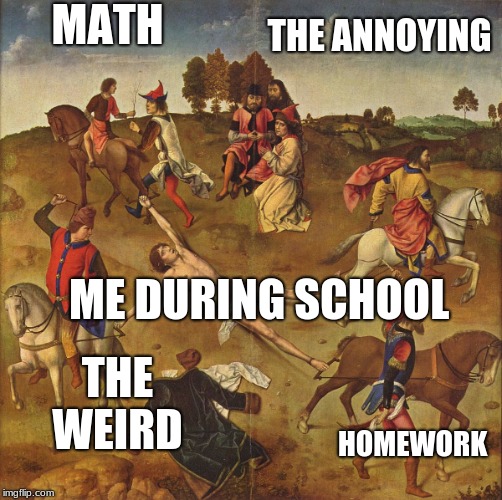 Torture  | MATH; THE ANNOYING; ME DURING SCHOOL; THE WEIRD; HOMEWORK | image tagged in torture | made w/ Imgflip meme maker