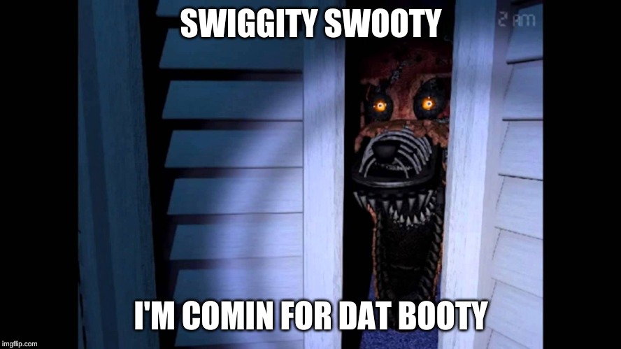 Foxy FNaF 4 | SWIGGITY SWOOTY; I'M COMIN FOR DAT BOOTY | image tagged in foxy fnaf 4 | made w/ Imgflip meme maker
