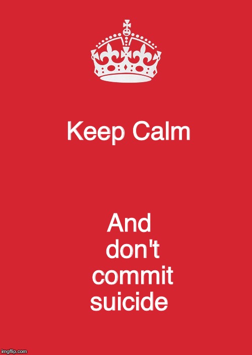Keep Calm And Carry On Red Meme | And don't commit suicide; Keep Calm | image tagged in memes,keep calm and carry on red | made w/ Imgflip meme maker
