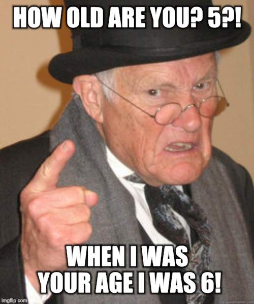 Back In My Day Meme | HOW OLD ARE YOU? 5?! WHEN I WAS YOUR AGE I WAS 6! | image tagged in memes,back in my day | made w/ Imgflip meme maker