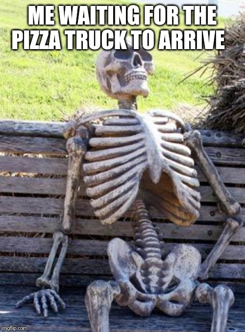 Waiting Skeleton Meme | ME WAITING FOR THE PIZZA TRUCK TO ARRIVE | image tagged in memes,waiting skeleton | made w/ Imgflip meme maker