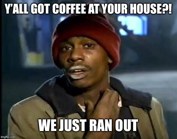 Y'all Got Any More Of That | Y’ALL GOT COFFEE AT YOUR HOUSE?! WE JUST RAN OUT | image tagged in memes,y'all got any more of that | made w/ Imgflip meme maker