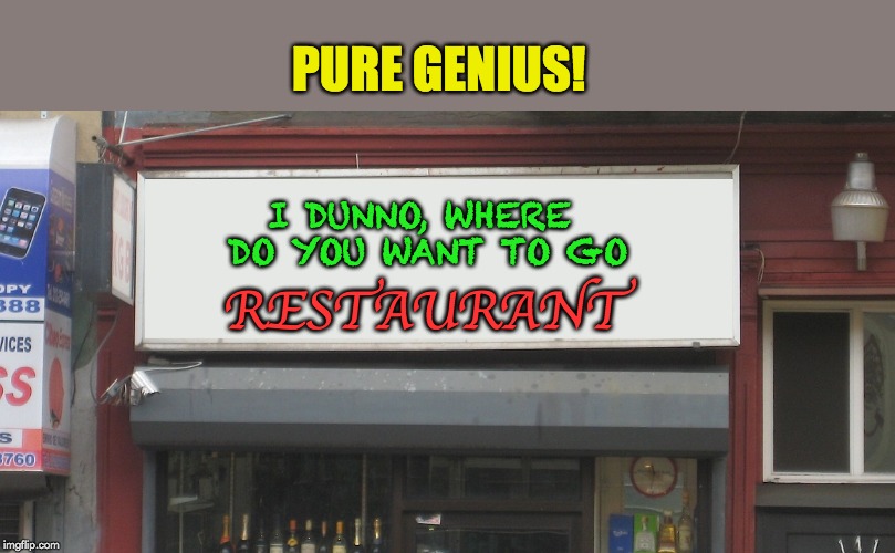 Blank Restaurant Sign | PURE GENIUS! I DUNNO, WHERE DO YOU WANT TO GO; RESTAURANT | image tagged in blank restaurant sign | made w/ Imgflip meme maker