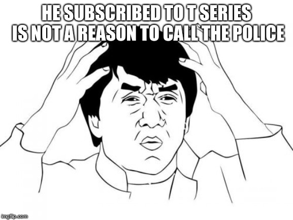 Jackie Chan WTF Meme | HE SUBSCRIBED TO T SERIES IS NOT A REASON TO CALL THE POLICE | image tagged in memes,jackie chan wtf | made w/ Imgflip meme maker