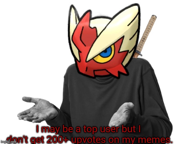 I guess I'll (Blaze the Blaziken) | I may be a top user but I don't get 200+ upvotes on my memes. | image tagged in i guess i'll blaze the blaziken | made w/ Imgflip meme maker