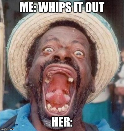 Ugly dude | ME: WHIPS IT OUT; HER: | image tagged in ugly dude | made w/ Imgflip meme maker