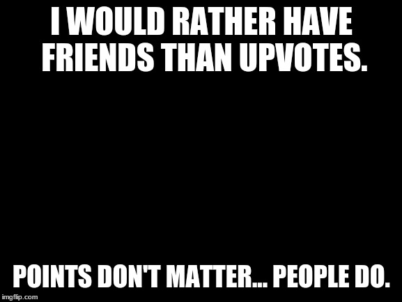 Blank White Template | I WOULD RATHER HAVE FRIENDS THAN UPVOTES. POINTS DON'T MATTER... PEOPLE DO. | image tagged in blank white template | made w/ Imgflip meme maker