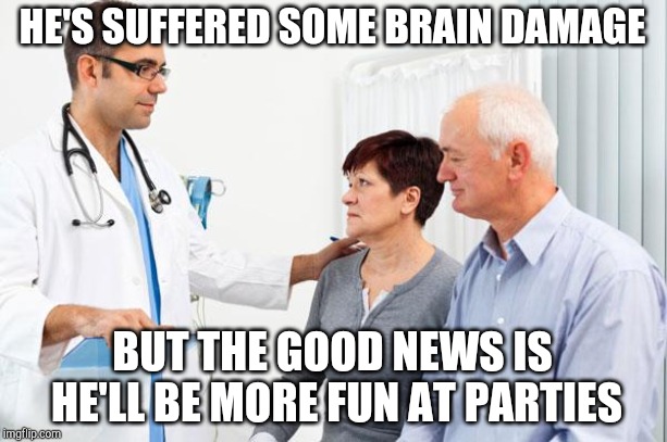 Politically incorrect patient | HE'S SUFFERED SOME BRAIN DAMAGE; BUT THE GOOD NEWS IS HE'LL BE MORE FUN AT PARTIES | image tagged in how people view doctors | made w/ Imgflip meme maker