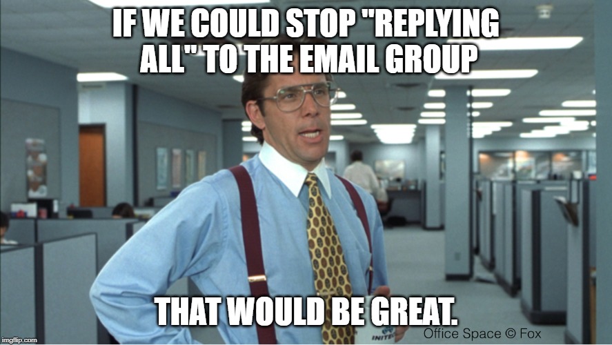 Reply All | IF WE COULD STOP "REPLYING ALL" TO THE EMAIL GROUP; THAT WOULD BE GREAT. | image tagged in reply,reply all,work,office,email | made w/ Imgflip meme maker