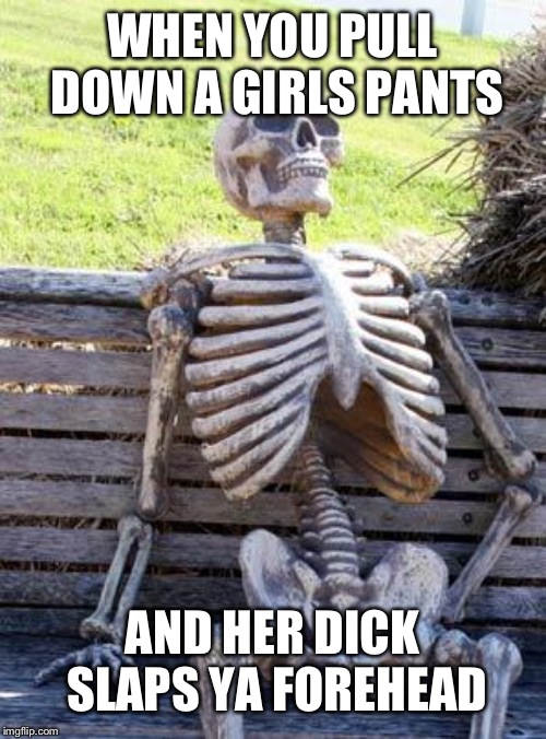 Waiting Skeleton Meme | WHEN YOU PULL DOWN A GIRLS PANTS; AND HER DICK SLAPS YA FOREHEAD | image tagged in memes,waiting skeleton | made w/ Imgflip meme maker
